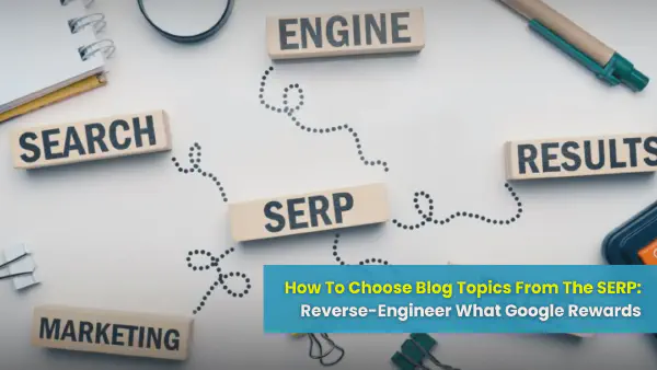 How To Choose Blog Topics From The SERP (Reverse-Engineer Google)